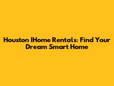 Houston IHome Rentals: Find Your Dream Smart Home