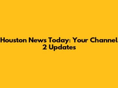 Houston News Today: Your Channel 2 Updates