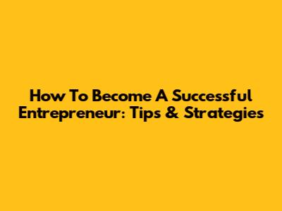 How To Become A Successful Entrepreneur: Tips & Strategies