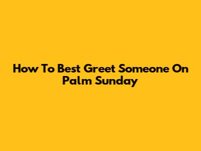 How To Best Greet Someone On Palm Sunday