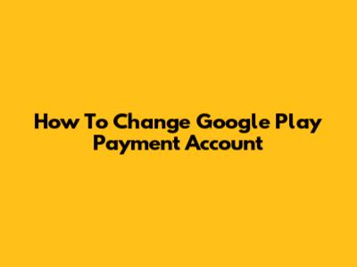 How To Change Google Play Payment Account