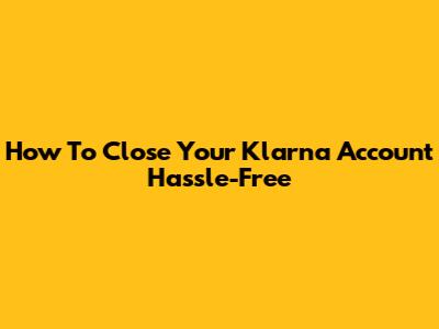 How To Close Your Klarna Account Hassle-Free