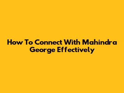 How To Connect With Mahindra George Effectively