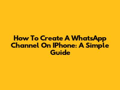 How To Create A WhatsApp Channel On IPhone: A Simple Guide