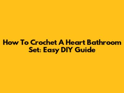 How To Crochet A Heart Bathroom Set: Easy DIY Guide