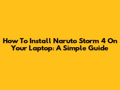 How To Install Naruto Storm 4 On Your Laptop: A Simple Guide