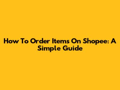 How To Order Items On Shopee: A Simple Guide