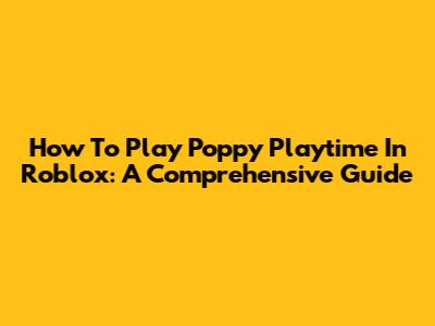 How To Play Poppy Playtime In Roblox: A Comprehensive Guide