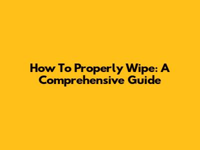 How To Properly Wipe: A Comprehensive Guide