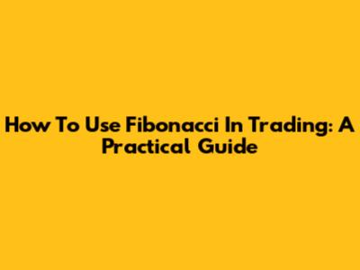 How To Use Fibonacci In Trading: A Practical Guide