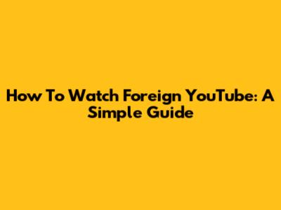 How To Watch Foreign YouTube: A Simple Guide
