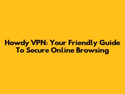 Howdy VPN: Your Friendly Guide To Secure Online Browsing
