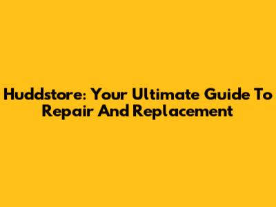 Huddstore: Your Ultimate Guide To Repair And Replacement