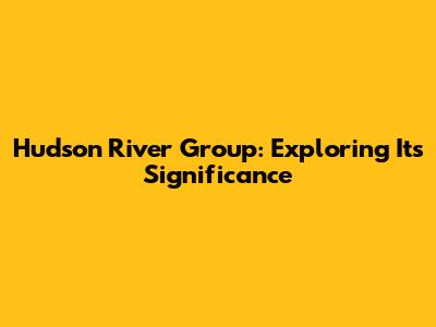 Hudson River Group: Exploring Its Significance