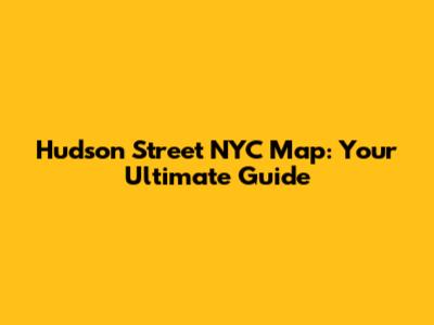 Hudson Street NYC Map: Your Ultimate Guide