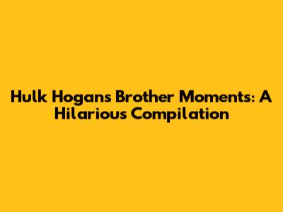 Hulk Hogan's "Brother" Moments: A Hilarious Compilation