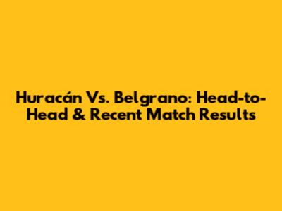 Huracán Vs. Belgrano: Head-to-Head & Recent Match Results