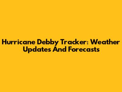 Hurricane Debby Tracker: Weather Updates And Forecasts