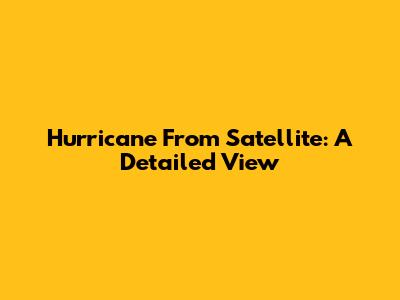 Hurricane From Satellite: A Detailed View