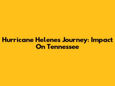 Hurricane Helene's Journey: Impact On Tennessee