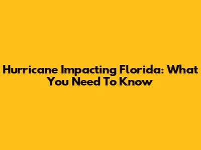 Hurricane Impacting Florida: What You Need To Know
