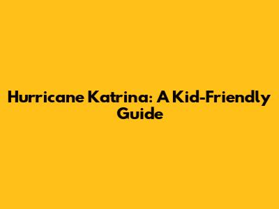 Hurricane Katrina: A Kid-Friendly Guide