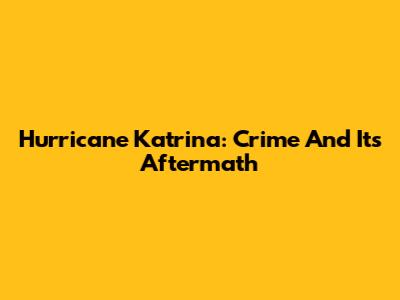 Hurricane Katrina: Crime And Its Aftermath
