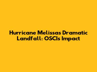 Hurricane Melissa's Dramatic Landfall: OSCI's Impact
