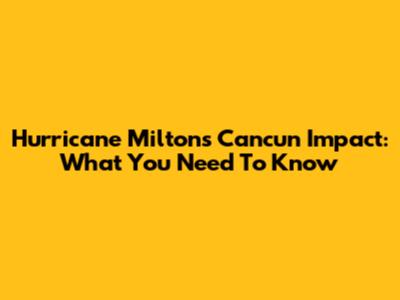 Hurricane Milton's Cancun Impact: What You Need To Know