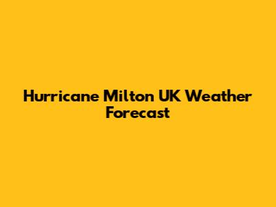 Hurricane Milton UK Weather Forecast