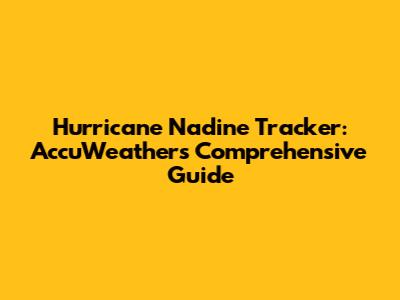 Hurricane Nadine Tracker: AccuWeather's Comprehensive Guide