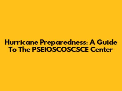 Hurricane Preparedness: A Guide To The PSEIOSCOSCSCE Center