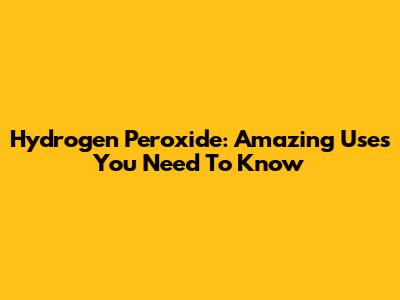 Hydrogen Peroxide: Amazing Uses You Need To Know