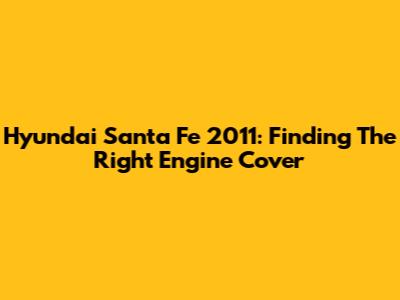 Hyundai Santa Fe 2011: Finding The Right Engine Cover