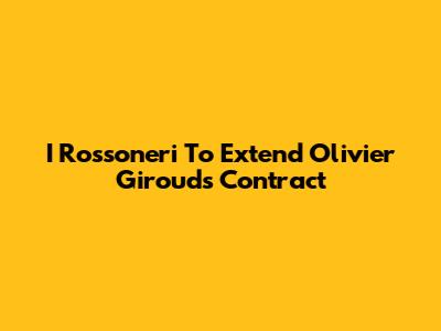 I Rossoneri To Extend Olivier Giroud's Contract