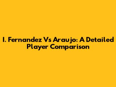 I. Fernandez Vs Araujo: A Detailed Player Comparison