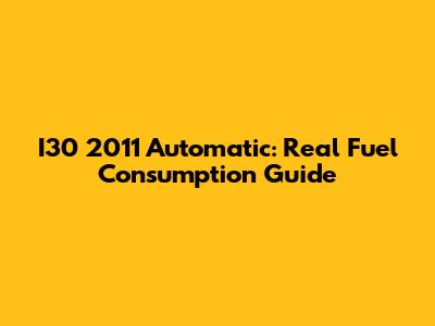 I30 2011 Automatic: Real Fuel Consumption Guide