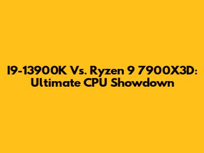 I9-13900K Vs. Ryzen 9 7900X3D: Ultimate CPU Showdown