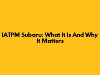 IATPM Subaru: What It Is And Why It Matters