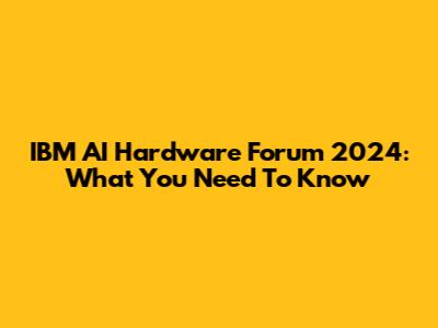 IBM AI Hardware Forum 2024: What You Need To Know