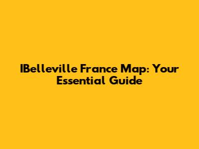 IBelleville France Map: Your Essential Guide