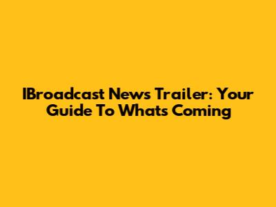 IBroadcast News Trailer: Your Guide To What's Coming