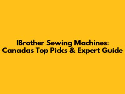IBrother Sewing Machines: Canada's Top Picks & Expert Guide