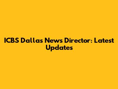 ICBS Dallas News Director: Latest Updates