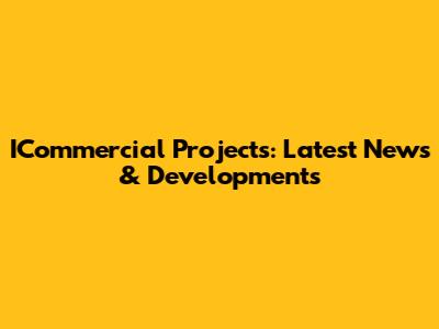 ICommercial Projects: Latest News & Developments
