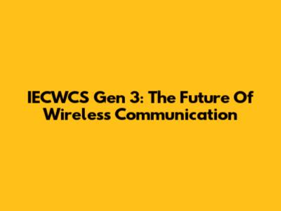 IECWCS Gen 3: The Future Of Wireless Communication