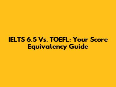 IELTS 6.5 Vs. TOEFL: Your Score Equivalency Guide