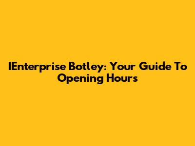 IEnterprise Botley: Your Guide To Opening Hours