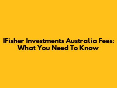 IFisher Investments Australia Fees: What You Need To Know