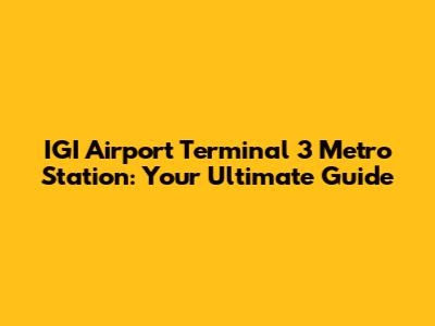 IGI Airport Terminal 3 Metro Station: Your Ultimate Guide
